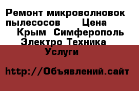 Ремонт микроволновок, пылесосов... › Цена ­ 700 - Крым, Симферополь Электро-Техника » Услуги   